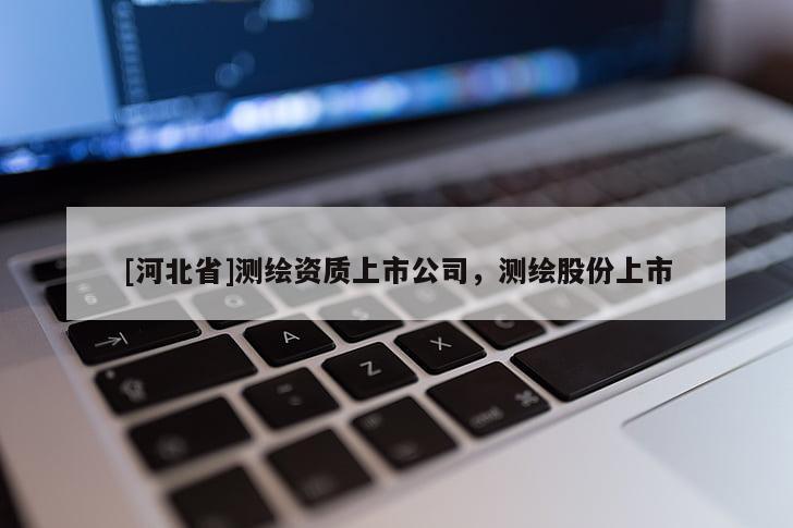 [河北省]測(cè)繪資質(zhì)上市公司，測(cè)繪股份上市