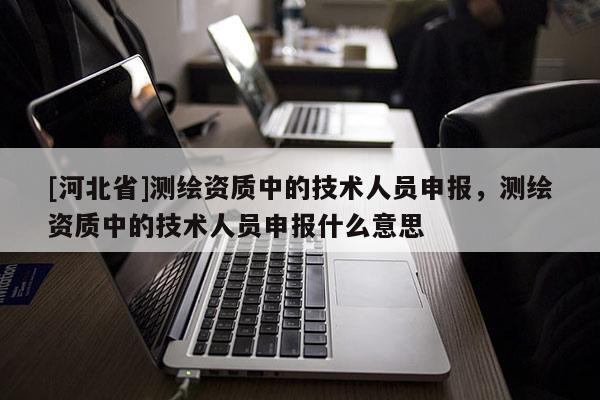[河北省]測繪資質中的技術人員申報，測繪資質中的技術人員申報什么意思