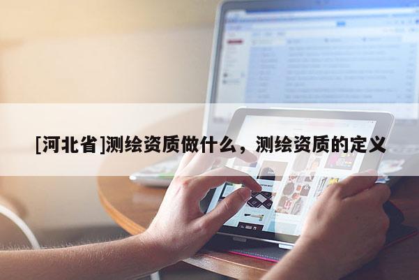 [河北省]測繪資質(zhì)做什么，測繪資質(zhì)的定義