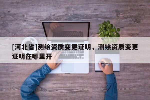 [河北省]測繪資質(zhì)變更證明，測繪資質(zhì)變更證明在哪里開