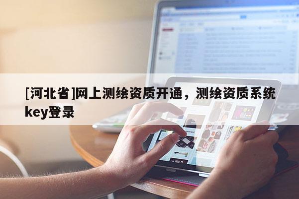 [河北省]網(wǎng)上測繪資質(zhì)開通，測繪資質(zhì)系統(tǒng)key登錄