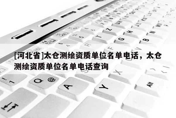 [河北省]太倉測繪資質(zhì)單位名單電話，太倉測繪資質(zhì)單位名單電話查詢