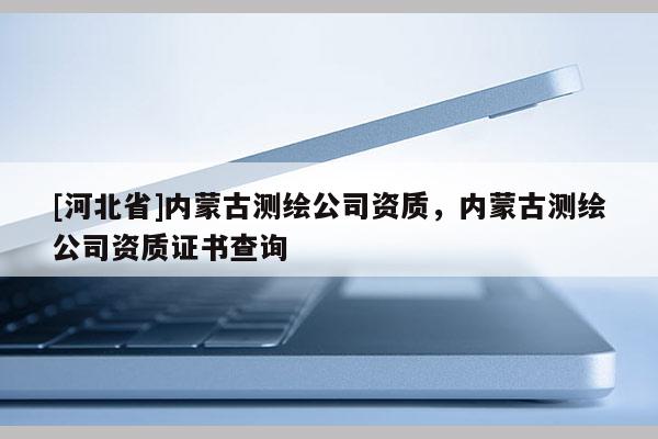 [河北省]內(nèi)蒙古測繪公司資質(zhì)，內(nèi)蒙古測繪公司資質(zhì)證書查詢