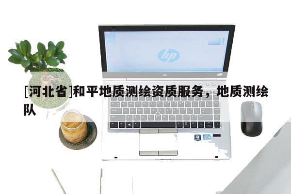 [河北省]和平地質(zhì)測(cè)繪資質(zhì)服務(wù)，地質(zhì)測(cè)繪隊(duì)