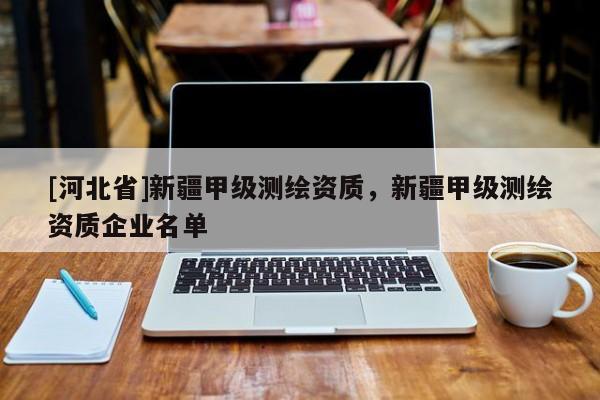 [河北省]新疆甲級測繪資質(zhì)，新疆甲級測繪資質(zhì)企業(yè)名單