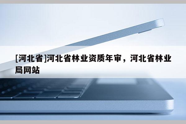 [河北省]河北省林業(yè)資質(zhì)年審，河北省林業(yè)局網(wǎng)站