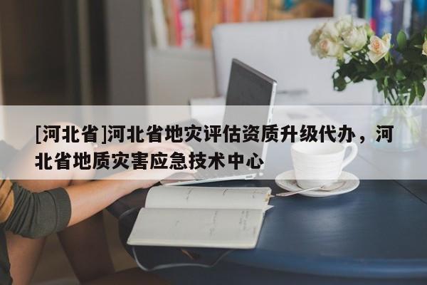 [河北省]河北省地災評估資質升級代辦，河北省地質災害應急技術中心