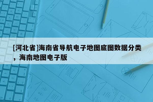 [河北省]海南省導(dǎo)航電子地圖底圖數(shù)據(jù)分類，海南地圖電子版