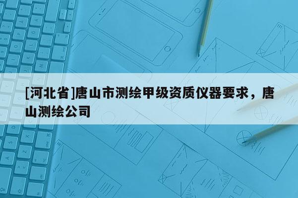 [河北省]唐山市測繪甲級資質(zhì)儀器要求，唐山測繪公司