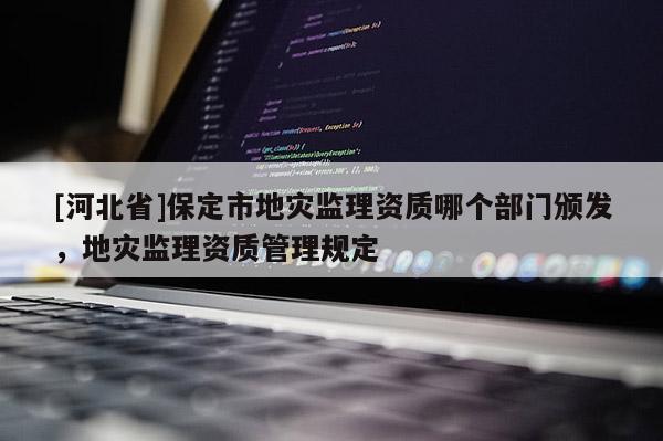 [河北省]保定市地災(zāi)監(jiān)理資質(zhì)哪個(gè)部門頒發(fā)，地災(zāi)監(jiān)理資質(zhì)管理規(guī)定